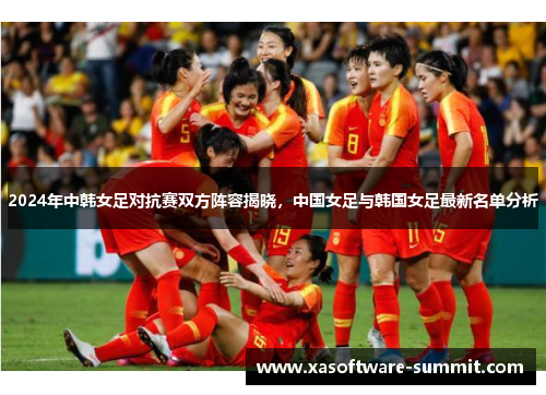 2024年中韩女足对抗赛双方阵容揭晓，中国女足与韩国女足最新名单分析