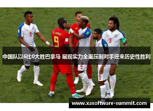 中国队以6比0大胜巴拿马 展现实力全面压制对手迎来历史性胜利