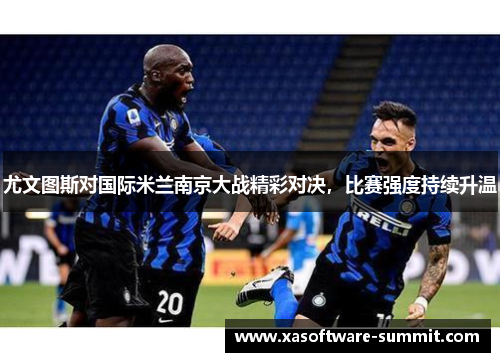 尤文图斯对国际米兰南京大战精彩对决，比赛强度持续升温